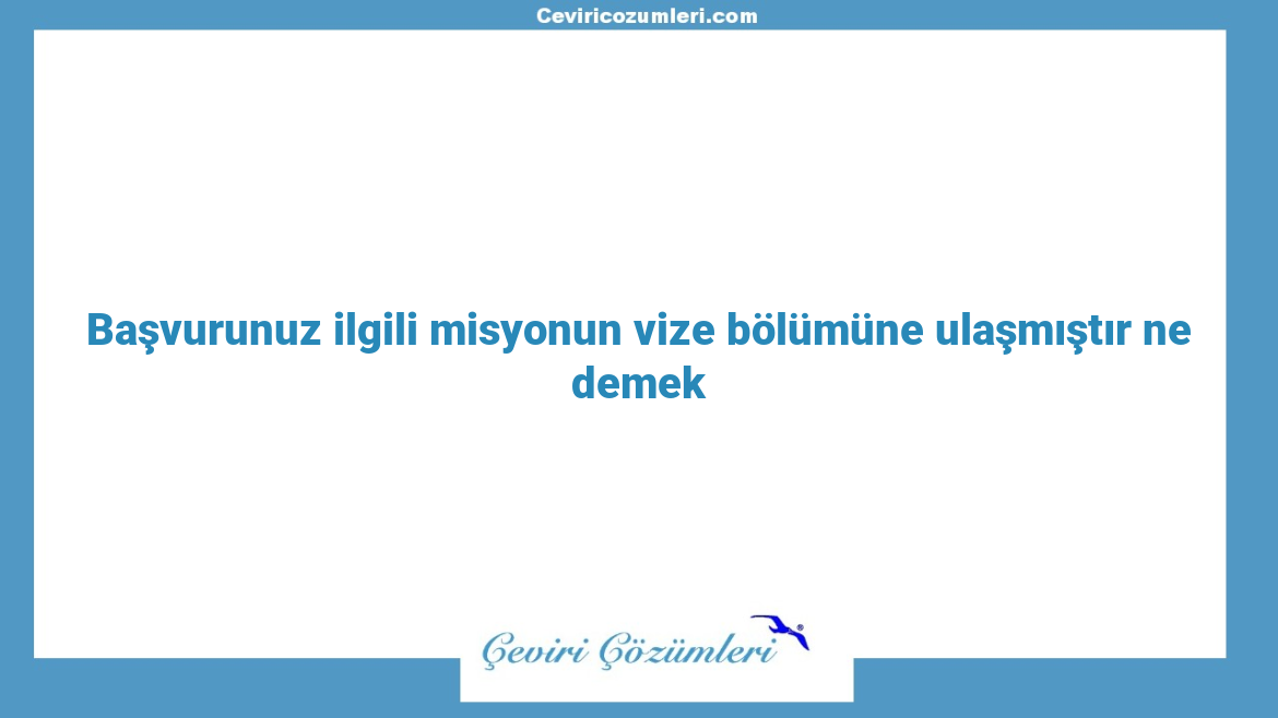 Başvurunuz ilgili misyonun vize bölümüne ulaşmıştır ne demek